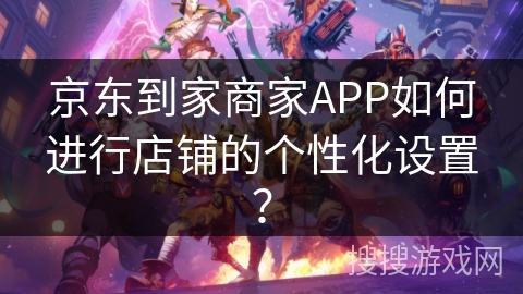 京东到家商家APP如何进行店铺的个性化设置？