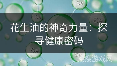 花生油的神奇力量：探寻健康密码