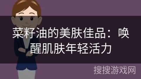 菜籽油的美肤佳品：唤醒肌肤年轻活力