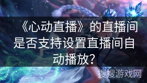 《心动直播》的直播间是否支持设置直播间自动播放? 《心动直播》的直播间是否支持设置直播间自动播放?