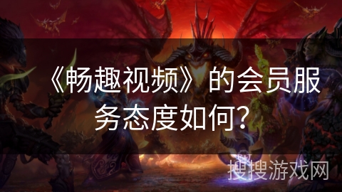 《畅趣视频》的会员服务态度如何？