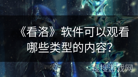 《看洛》软件可以观看哪些类型的内容？
