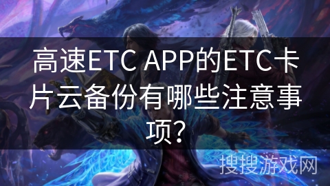 高速ETC APP的ETC卡片云备份有哪些注意事项？