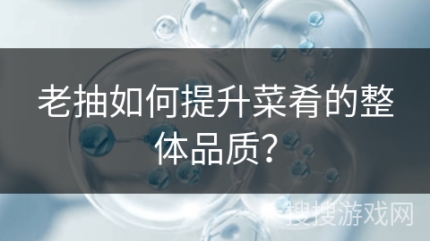 老抽如何提升菜肴的整体品质？