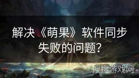 解决《萌果》软件同步失败的问题？