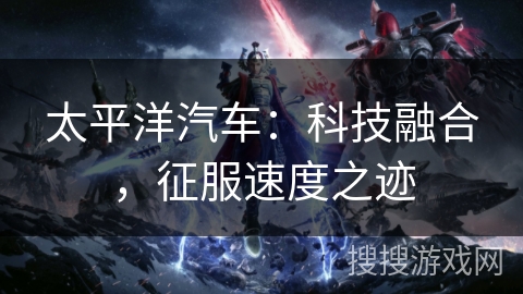 太平洋汽车：科技融合，征服速度之迹