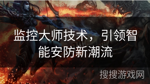 监控大师技术，引领智能安防新潮流