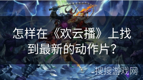 怎样在《欢云播》上找到最新的动作片？