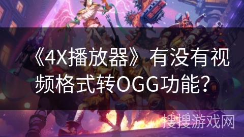 《4X播放器》有没有视频格式转OGG功能？