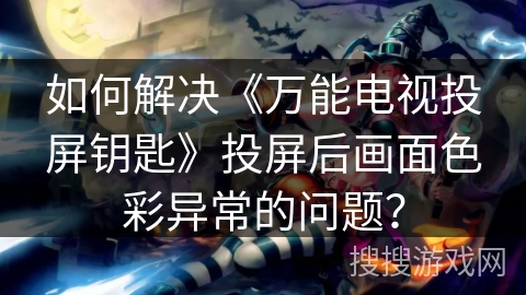 如何解决《万能电视投屏钥匙》投屏后画面色彩异常的问题？
