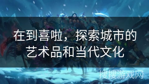 在到喜啦，探索城市的艺术品和当代文化