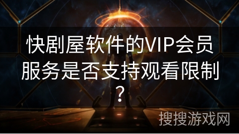 快剧屋软件的VIP会员服务是否支持观看限制? 快剧屋软件的VIP会员服务是否支持观看限制?