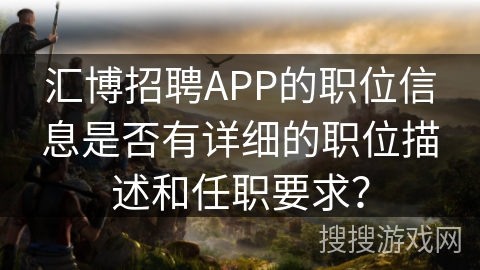 汇博招聘APP的职位信息是否有详细的职位描述和任职要求？