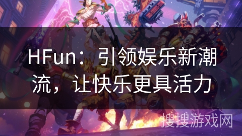 HFun：引领娱乐新潮流，让快乐更具活力