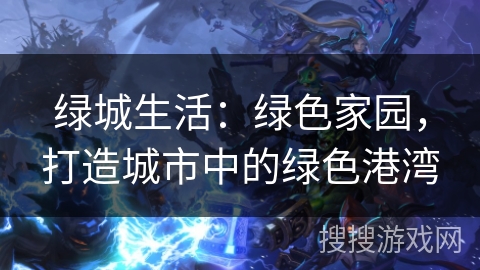 绿城生活：绿色家园，打造城市中的绿色港湾