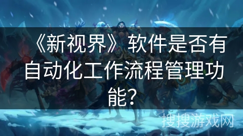 《新视界》软件是否有自动化工作流程管理功能？