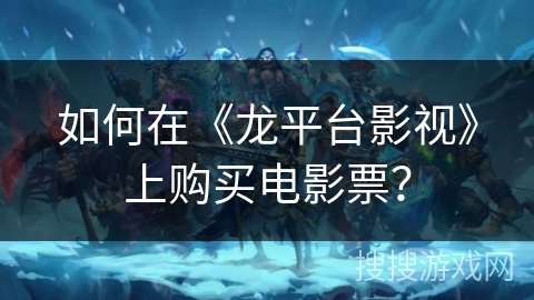如何在《龙平台影视》上购买电影票? 如何在《龙平台影视》上购买电影票?