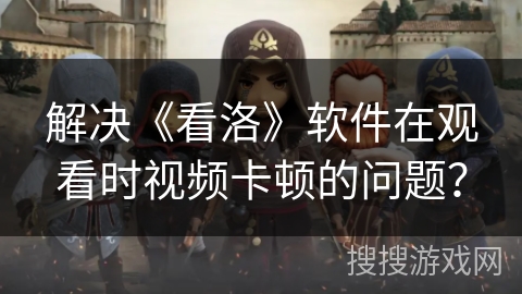 解决《看洛》软件在观看时视频卡顿的问题? 解决《看洛》软件在观看时视频卡顿的问题?