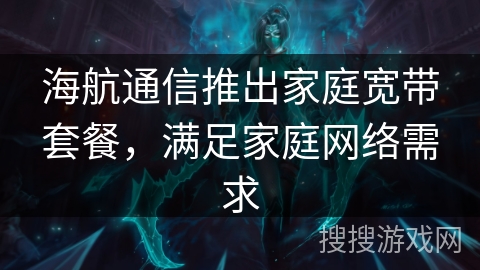 海航通信推出家庭宽带套餐,满足家庭网络需求 海航通信推出家庭宽带套餐,满足家庭网络需求