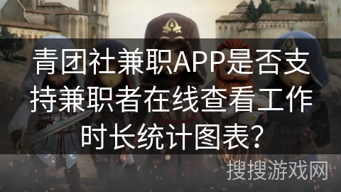 青团社兼职APP是否支持兼职者在线查看工作时长统计图表？