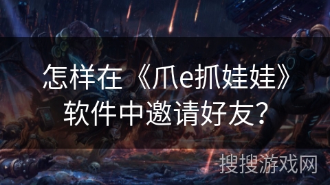怎样在《爪e抓娃娃》软件中邀请好友？