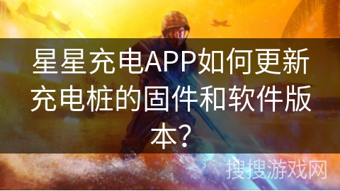 星星充电APP如何更新充电桩的固件和软件版本？