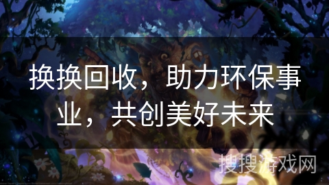 换换回收，助力环保事业，共创美好未来