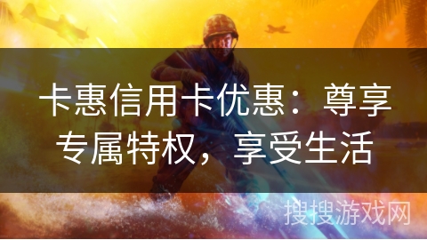 卡惠信用卡优惠：尊享专属特权，享受生活