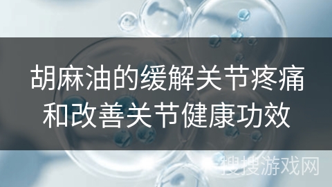 胡麻油的缓解关节疼痛和改善关节健康功效