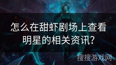 怎么在甜虾剧场上查看明星的相关资讯？