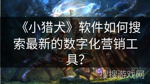 《小猎犬》软件如何搜索最新的数字化营销工具？