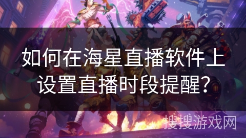 如何在海星直播软件上设置直播时段提醒？