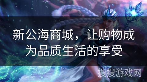 新公海商城，让购物成为品质生活的享受