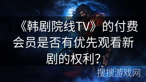 《韩剧院线TV》的付费会员是否有优先观看新剧的权利？