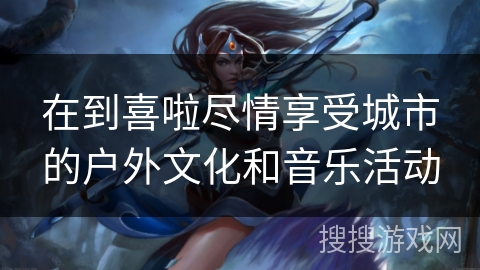 在到喜啦尽情享受城市的户外文化和音乐活动