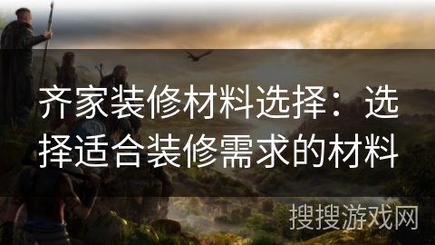 齐家装修材料选择：选择适合装修需求的材料