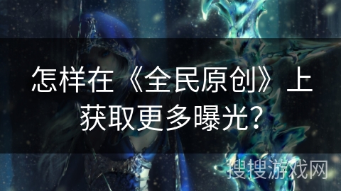 怎样在《全民原创》上获取更多曝光？