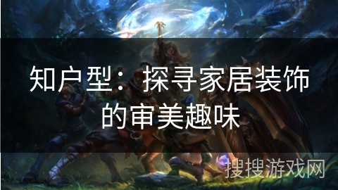 知户型：探寻家居装饰的审美趣味