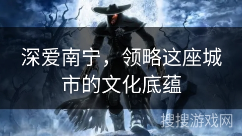 深爱南宁，领略这座城市的文化底蕴