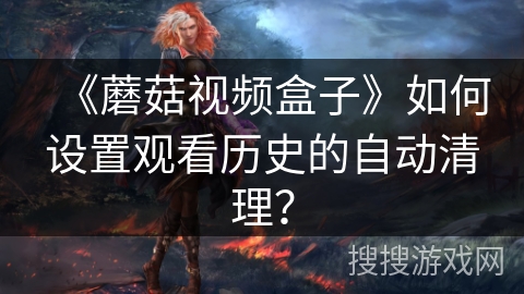 《蘑菇视频盒子》如何设置观看历史的自动清理？