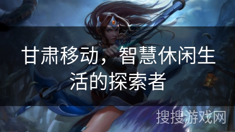 甘肃移动，智慧休闲生活的探索者