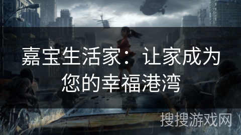 嘉宝生活家：让家成为您的幸福港湾