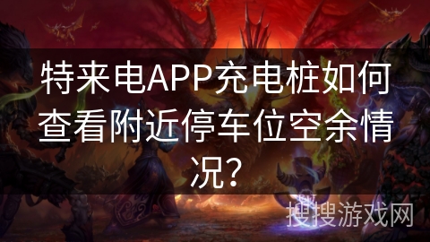 特来电APP充电桩如何查看附近停车位空余情况？