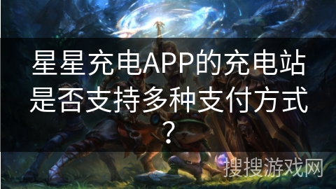 星星充电APP的充电站是否支持多种支付方式？