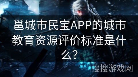 邕城市民宝APP的城市教育资源评价标准是什么？
