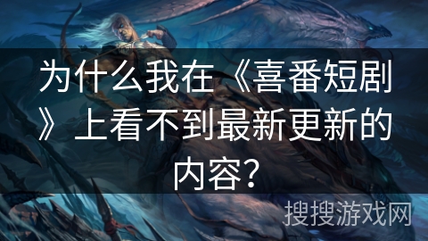 为什么我在《喜番短剧》上看不到最新更新的内容？