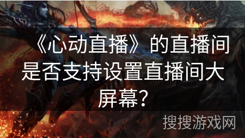 《心动直播》的直播间是否支持设置直播间大屏幕？