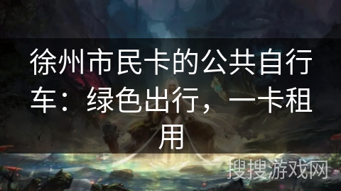 徐州市民卡的公共自行车：绿色出行，一卡租用