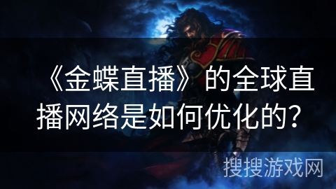 《金蝶直播》的全球直播网络是如何优化的？