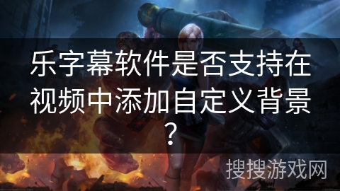 乐字幕软件是否支持在视频中添加自定义背景？
